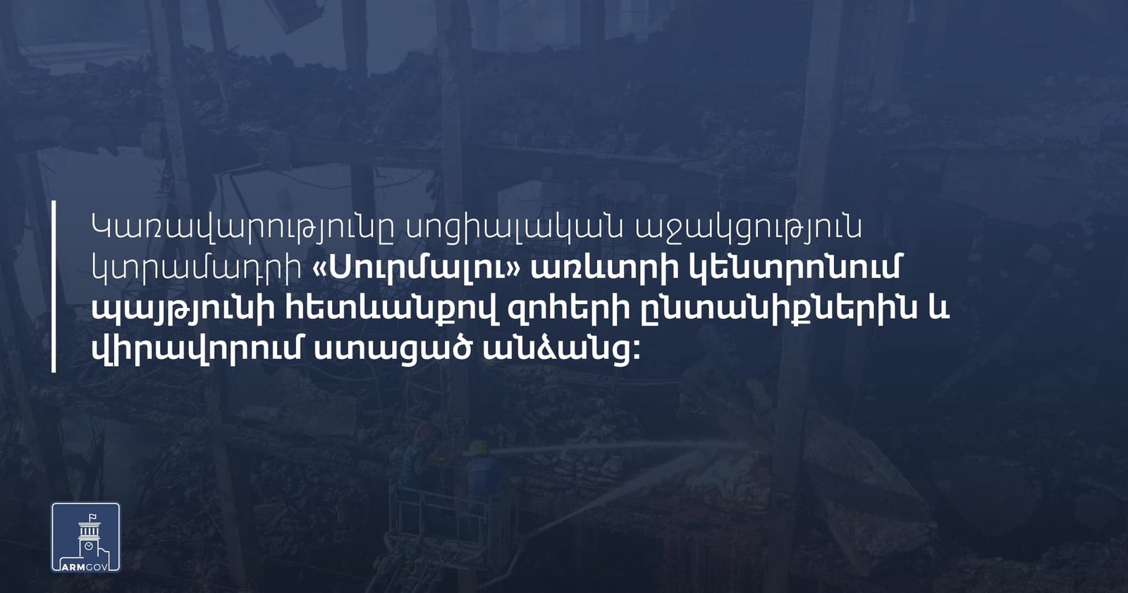 Կառավարությունը սոցիալական աջակցություն կտրամադրի «Սուրմալու» առևտրի կենտրոնում պայթյունի հետևանքով զոհերի (այդ թվում՝ գտնվելու վայրն անհայտ անձի) ընտանիքներին և վիրավորում (խեղում, վնասվածք) ստացած անձանց